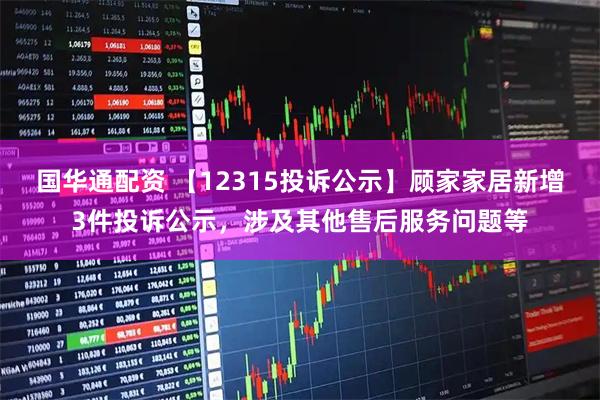 国华通配资 【12315投诉公示】顾家家居新增3件投诉公示，涉及其他售后服务问题等