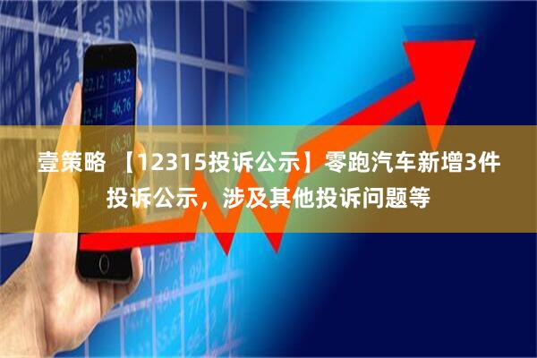 壹策略 【12315投诉公示】零跑汽车新增3件投诉公示，涉及其他投诉问题等