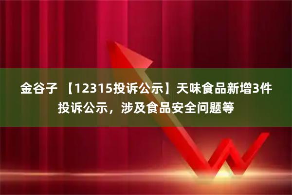 金谷子 【12315投诉公示】天味食品新增3件投诉公示，涉及食品安全问题等