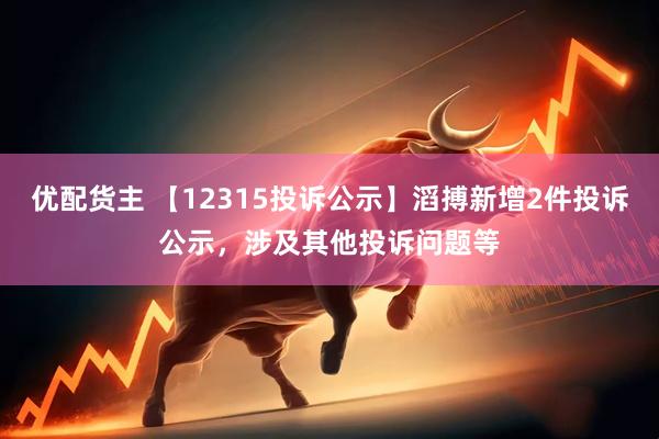 优配货主 【12315投诉公示】滔搏新增2件投诉公示，涉及其他投诉问题等