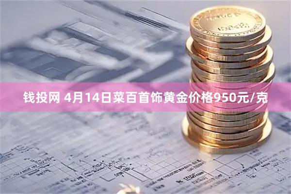 钱投网 4月14日菜百首饰黄金价格950元/克