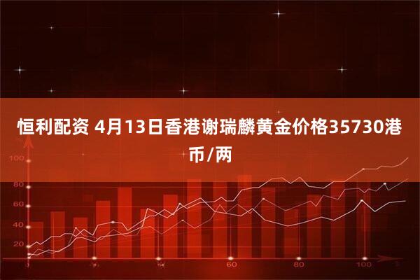恒利配资 4月13日香港谢瑞麟黄金价格35730港币/两