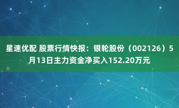 星速优配 股票行情快报：银轮股份（002126）5月13日主力资金净买入152.20万元