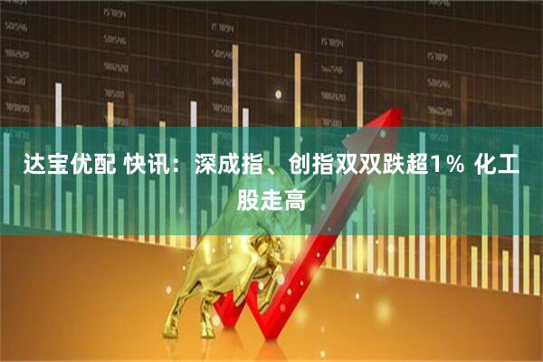 达宝优配 快讯：深成指、创指双双跌超1％ 化工股走高
