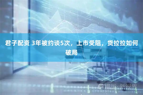 君子配资 3年被约谈5次，上市受阻，货拉拉如何破局