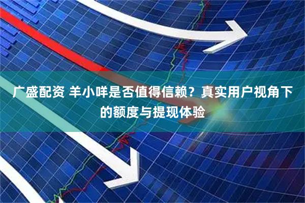 广盛配资 羊小咩是否值得信赖？真实用户视角下的额度与提现体验