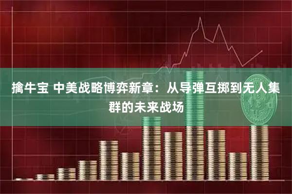 擒牛宝 中美战略博弈新章：从导弹互掷到无人集群的未来战场