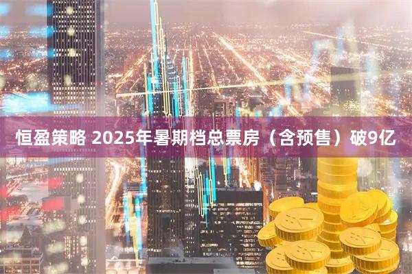 恒盈策略 2025年暑期档总票房（含预售）破9亿