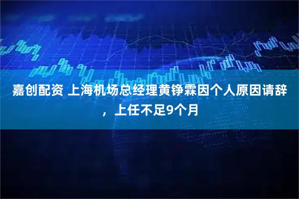 嘉创配资 上海机场总经理黄铮霖因个人原因请辞,上任不足9个月