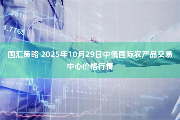 国汇策略 2025年10月29日中俄国际农产品交易中心价格行情