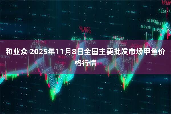 和业众 2025年11月8日全国主要批发市场甲鱼价格行情