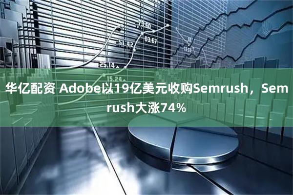 华亿配资 Adobe以19亿美元收购Semrush,Semrush大涨74%