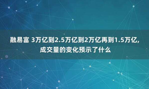 融易富 3万亿到2.5万亿到2万亿再到1.5万亿, 成交量的变化预示了什么