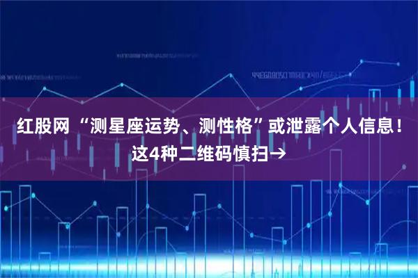红股网 “测星座运势、测性格”或泄露个人信息!这4种二维码慎扫→