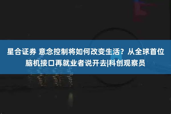 星合证券 意念控制将如何改变生活？从全球首位脑机接口再就业者说开去|科创观察员