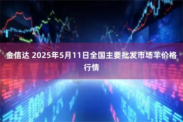 金信达 2025年5月11日全国主要批发市场羊价格行情