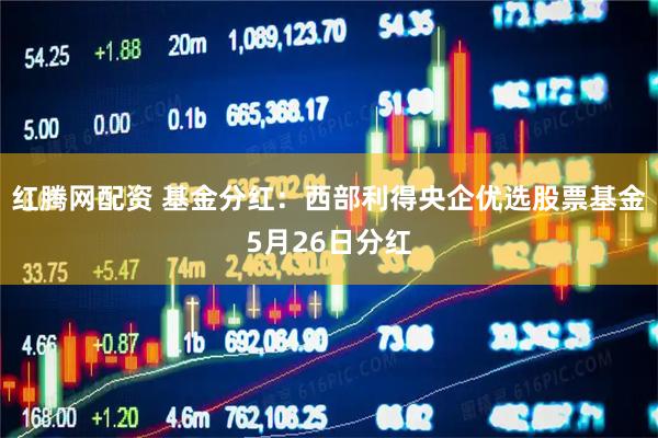 红腾网配资 基金分红：西部利得央企优选股票基金5月26日分红