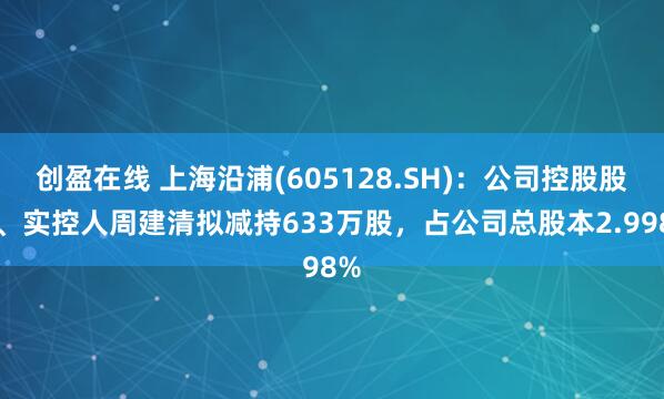 创盈在线 上海沿浦(605128.SH)：公司控股股东、实控人周建清拟减持633万股，占公司总股本2.998%