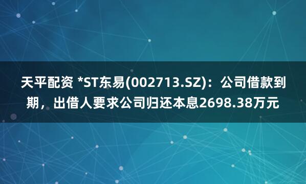 天平配资 *ST东易(002713.SZ)：公司借款到期，出借人要求公司归还本息2698.38万元