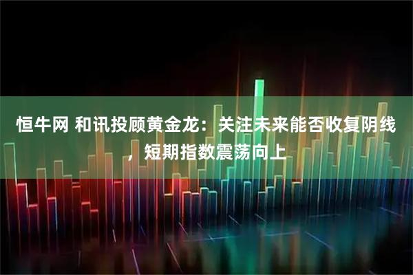 恒牛网 和讯投顾黄金龙:关注未来能否收复阴线,短期指数震荡向上