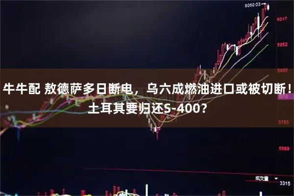 牛牛配 敖德萨多日断电,乌六成燃油进口或被切断!土耳其要归还S-400?