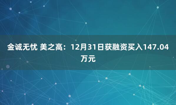 金诚无忧 美之高：12月31日获融资买入147.04万元