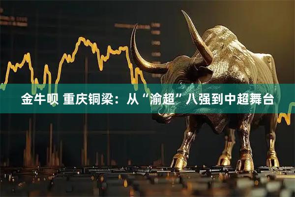 金牛呗 重庆铜梁：从“渝超”八强到中超舞台