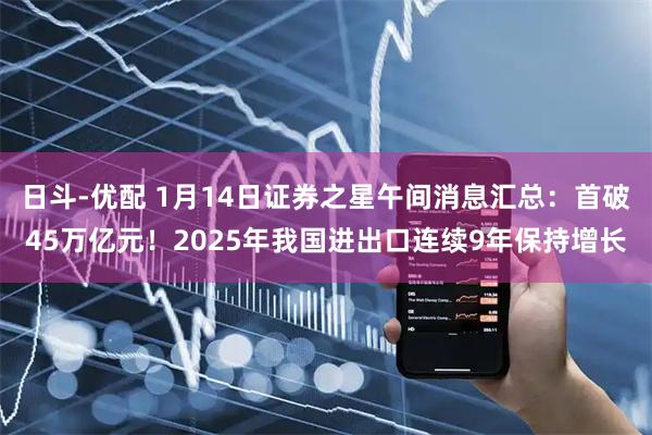 日斗-优配 1月14日证券之星午间消息汇总：首破45万亿元！2025年我国进出口连续9年保持增长
