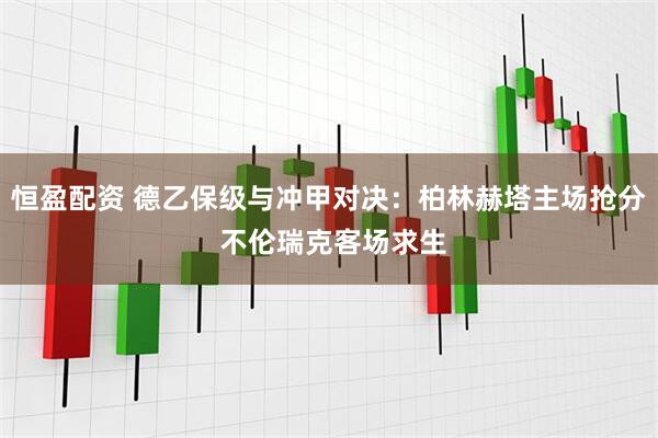 恒盈配资 德乙保级与冲甲对决：柏林赫塔主场抢分 不伦瑞克客场求生