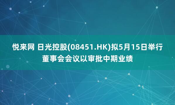 悦来网 日光控股(08451.HK)拟5月15日举行董事会会议以审批中期业绩