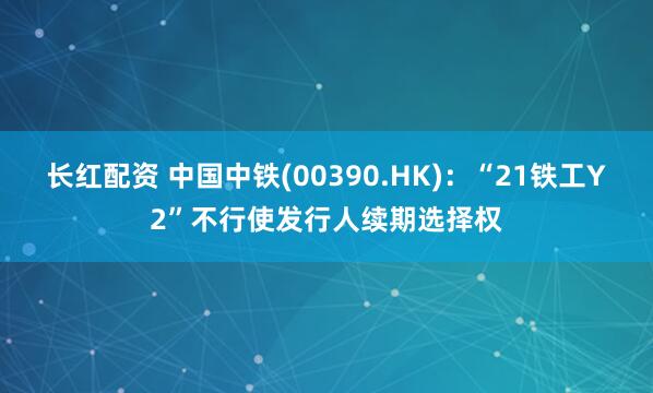 长红配资 中国中铁(00390.HK)：“21铁工Y2”不行使发行人续期选择权