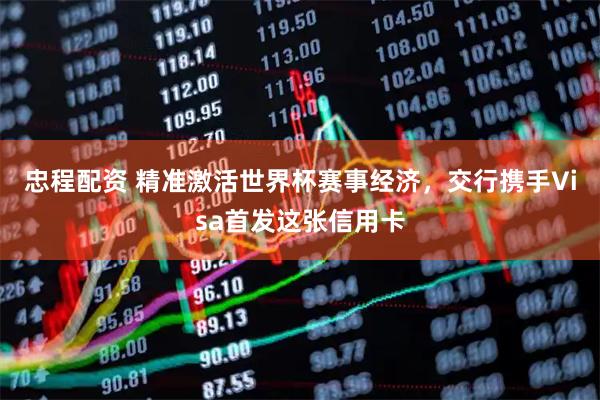 忠程配资 精准激活世界杯赛事经济，交行携手Visa首发这张信用卡