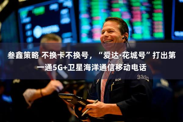 叁鑫策略 不换卡不换号，“爱达·花城号”打出第一通5G+卫星海洋通信移动电话
