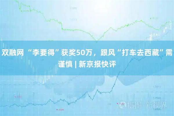 双融网 “李要得”获奖50万,跟风“打车去西藏”需谨慎 | 新京报快评