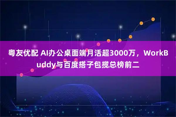 粤友优配 AI办公桌面端月活超3000万,WorkBuddy与百度搭子包揽总榜前二