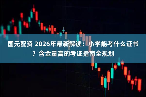 国元配资 2026年最新解读：小学能考什么证书？含金量高的考证指南全规划