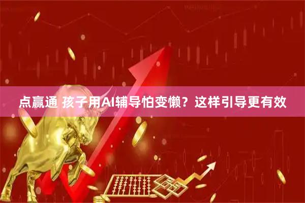 点赢通 孩子用AI辅导怕变懒？这样引导更有效